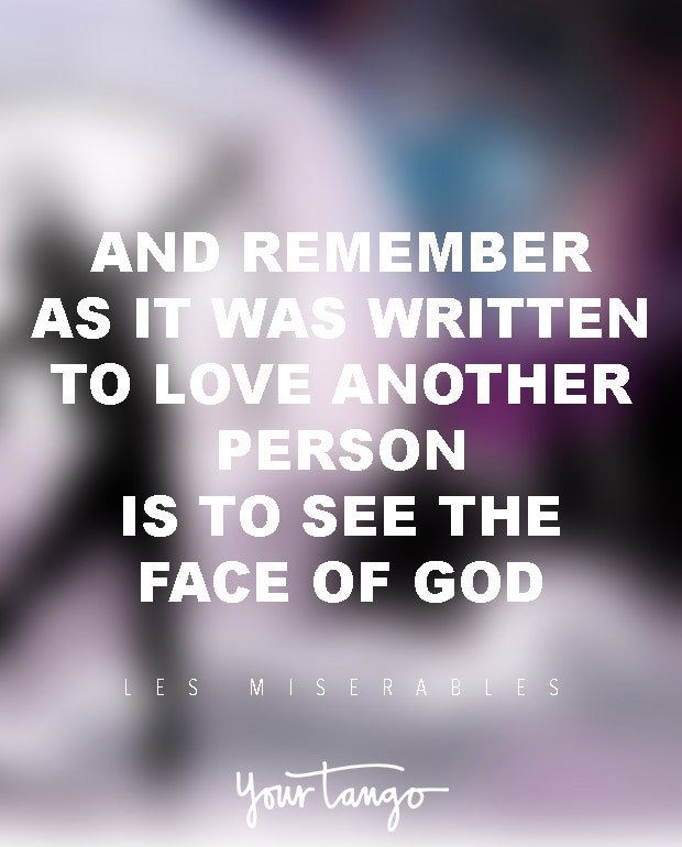 And remember, as it was written, to love another person is to see the face of God.