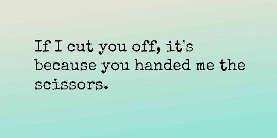 if i cut you off it's because you handed me scissors
