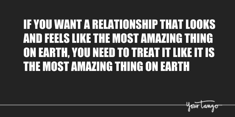 If you want a relationship that looks and feels like the most amazing thing on earth, you need to treat it like it is the most amazing thing on earth.