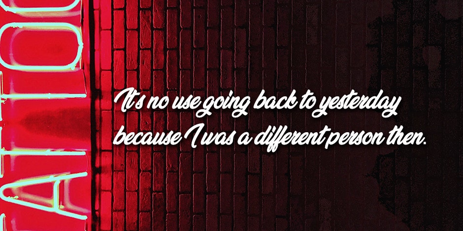 It’s no use going back to yesterday because I was a different person then.”