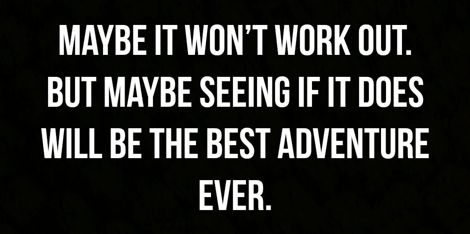 Maybe it won't work. But maybe seeing if it does will be the best adventure ever.