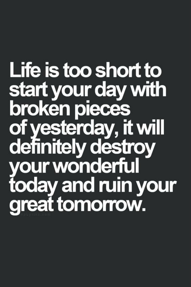 healing breakup quotes: Life is too short to start your day with broken pieces of yesterday, it will definitely destroy your wonderful today and ruin your great tomorrow.