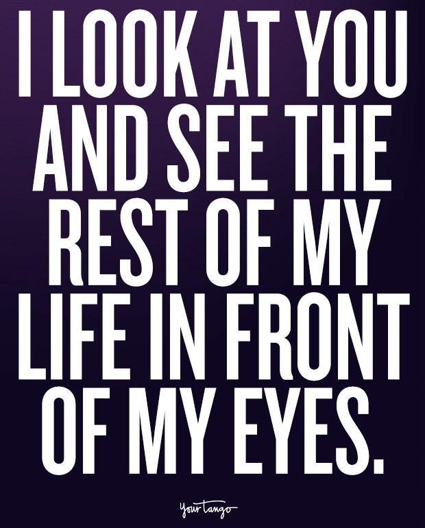 i love you quotes: I look at you and see the rest of my life in front of my eyes.