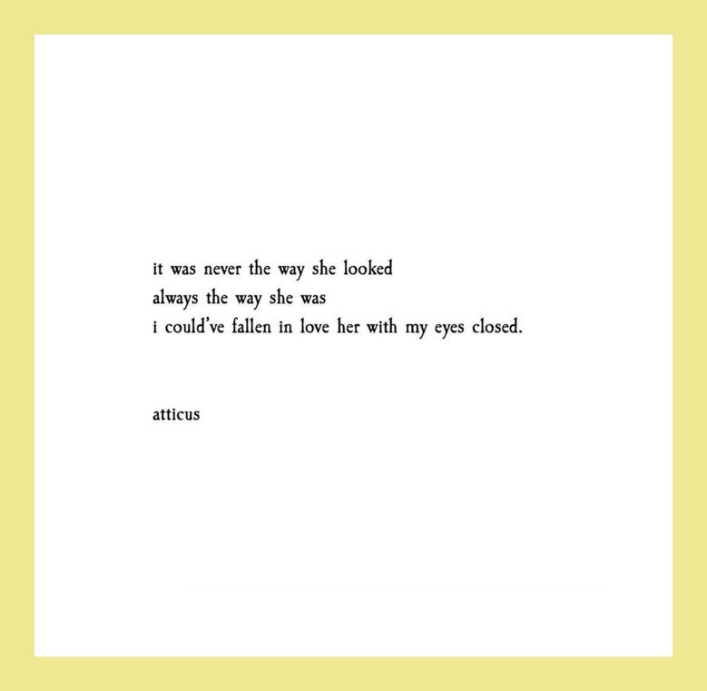 Quotes from Atticus love poetry: It was never the way she looked, always the way she was, I could’ve fallen in love with my eyes closed.