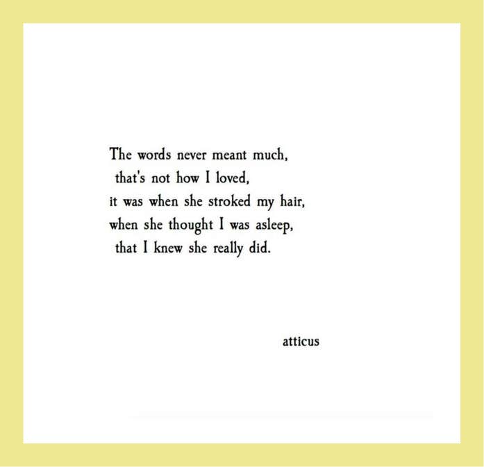 Quotes from Atticus love poetry: The words never meant much, that’s not how I loved, it was when she stroked my hair, when she thought I was asleep that I knew she really did.