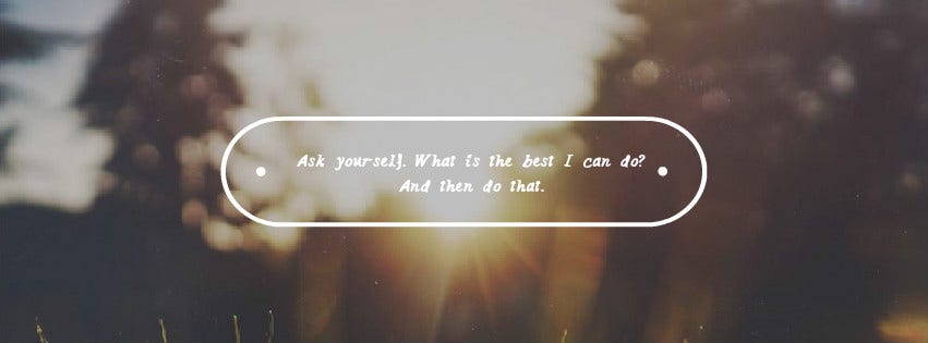 "Ask yourself. What is the best I can do? And then do that."
