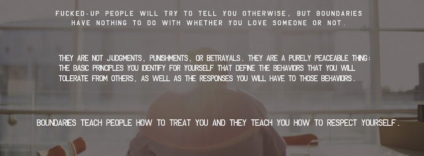 Fucked-up people will try to tell you otherwise, but boundaries have nothing to do with whether you love someone or not.