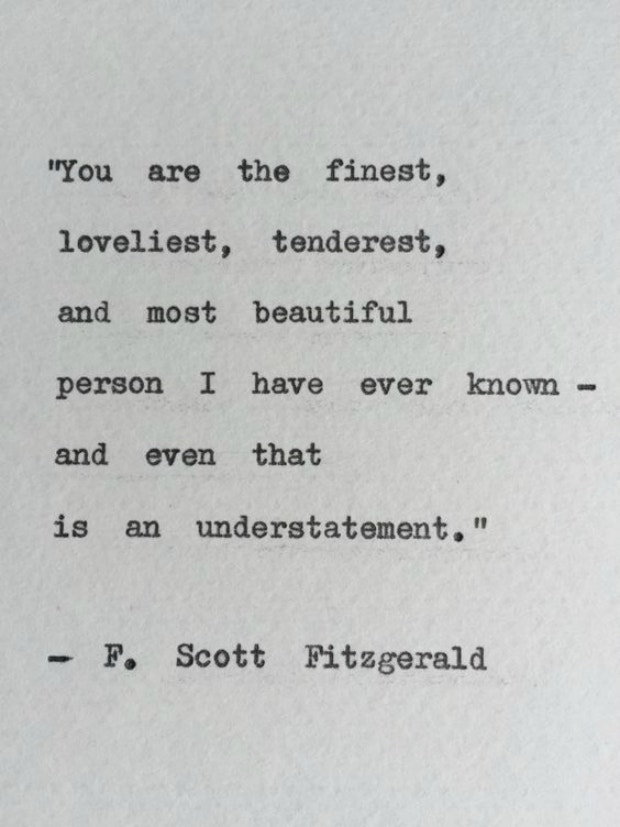 You are the finest, loveliest, tenderest, and most beautiful person I have ever known, and even that is an understatement.