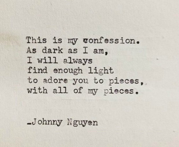 This is my confession. As dark as I am, I will always find enough light to adore you to pieces, with all my pieces.