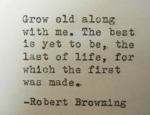 Grow old along with me. The best is yet to be, the last of life, for which the first was made.