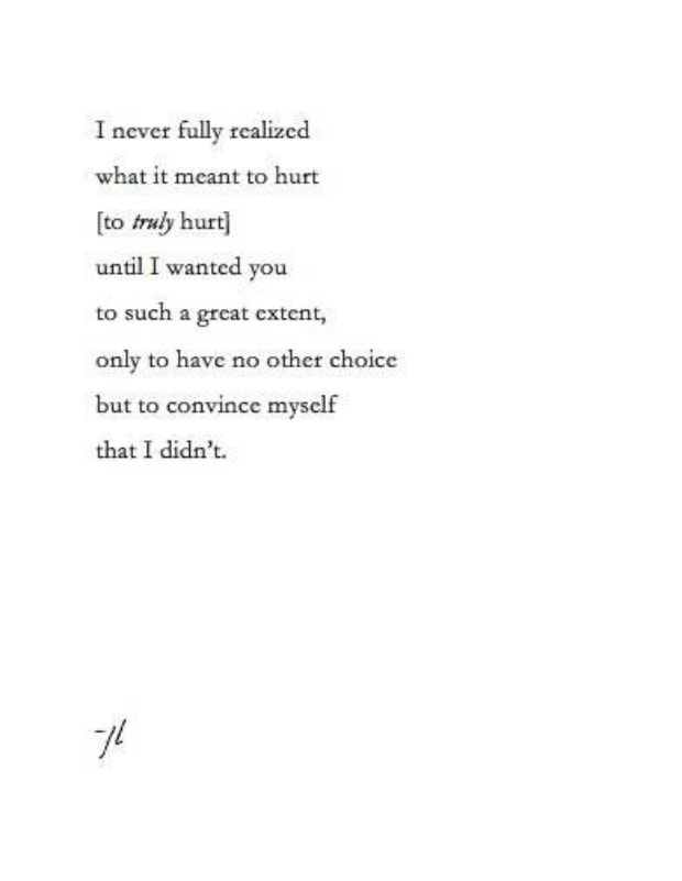 I never fully realized what it meant to hurt (to truly hurt) until I wanted you to such a great extent, only to have no other choice but to convince myself that I didn&#039;t.