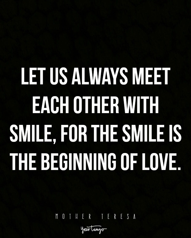 Let us always meet each other with smile, for the smile is the beginning of love.