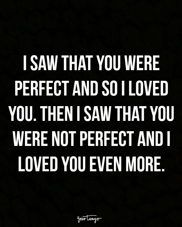 I saw that you were perfect and so I loved you. Then I saw that you were not perfect and I loved you even more.