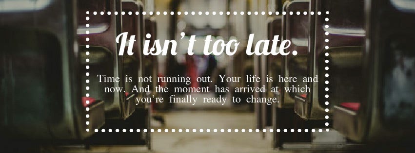 Inspirational Quote: "It isn’t too late. Time is not running out. Your life is here and now. And the moment has arrived at which you’re finally ready to change."