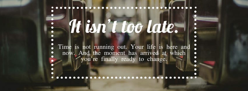 Inspirational Quote: "It isn’t too late. Time is not running out. Your life is here and now. And the moment has arrived at which you’re finally ready to change."