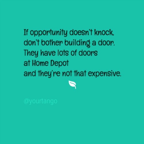 If opportunity doesn&#039;t knock, don&#039;t bother building a door. They have lots of doors at Home Depot and they&#039;re not that expensive.