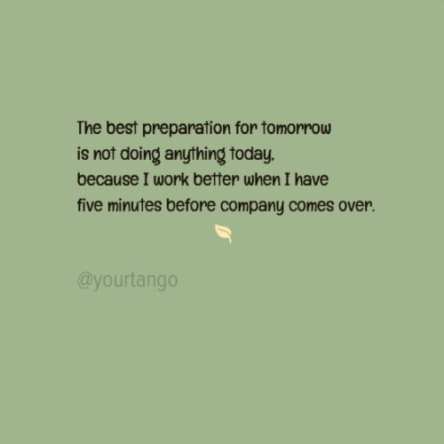 The best preparation for tomorrow is not doing anything today, because I work better when I have five minutes before company comes over.