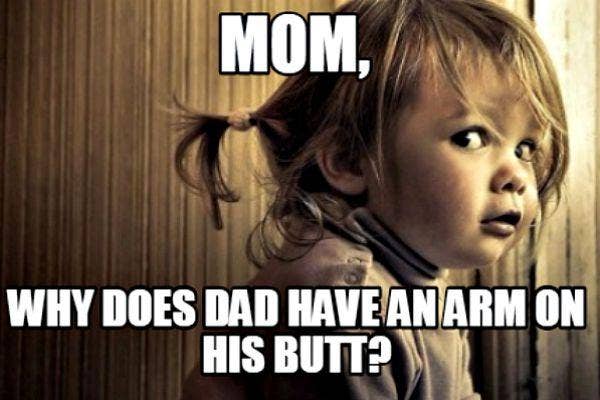 1. Mom, why does dad have an arm on his butt?