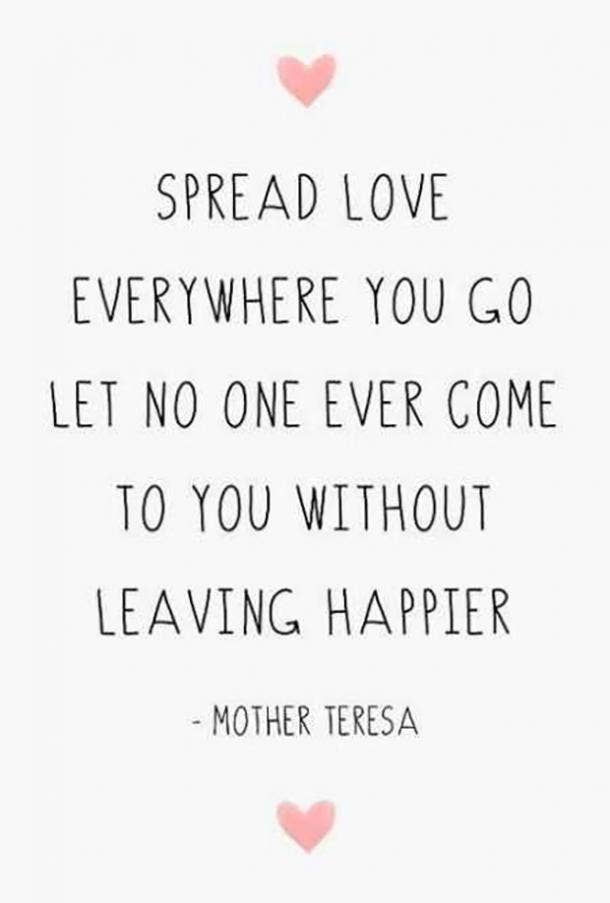 Spread love everywhere you go. Leave everyone you meet happier and