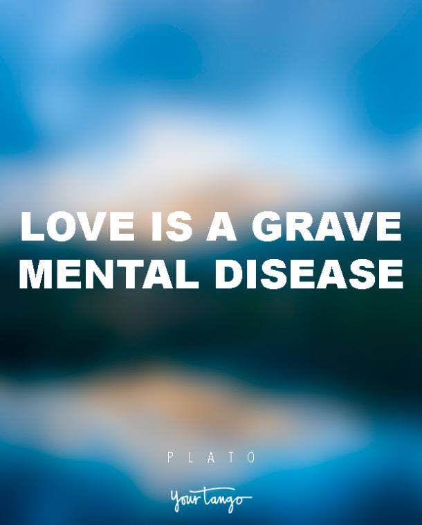 Love is a grave mental disease. Plato