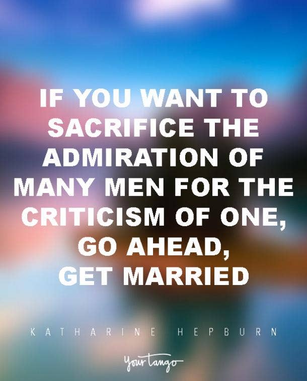 If you want to sacrifice the admiration of many men for the criticism of one, go ahead, get married. Katharine Hepburn