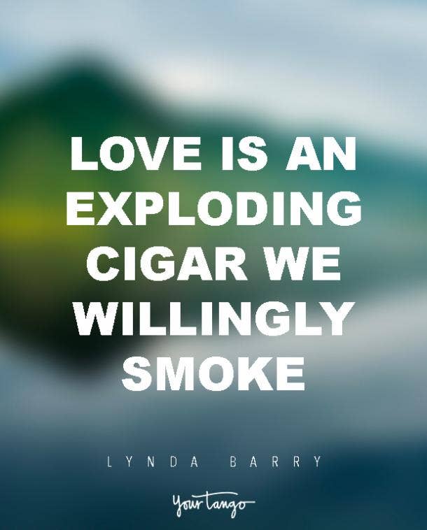 Love is an exploding cigar we willingly smoke. Lynda Barry