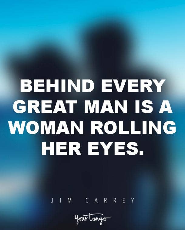 Behind every great man is a woman rolling her eyes. Jim Carrey