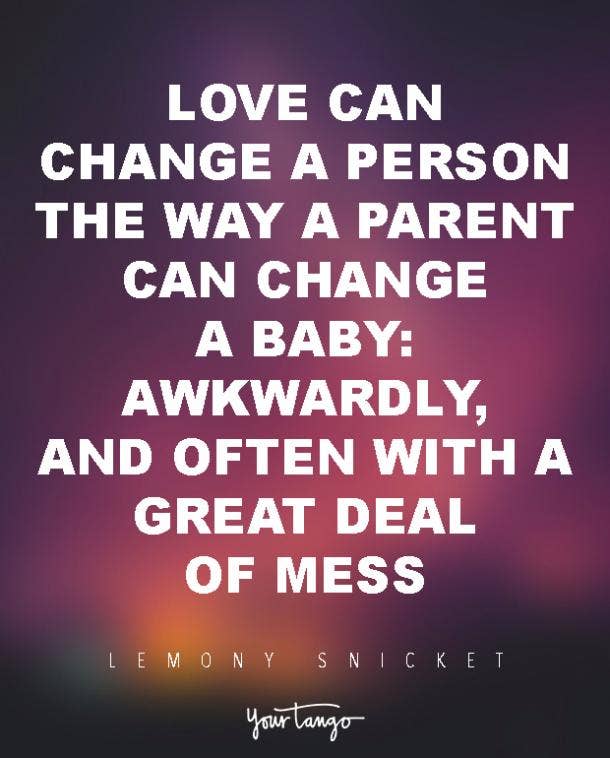 Love can change a person the way a parent can change a baby: awkwardly, and often with a great deal of mess. Lemony Snicket