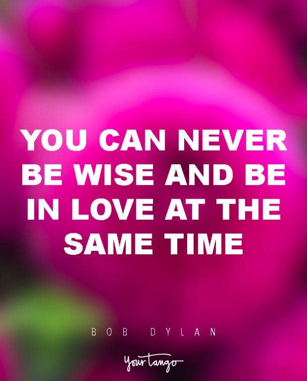 You can never be wise and be in love at the same time. Bob Dylan