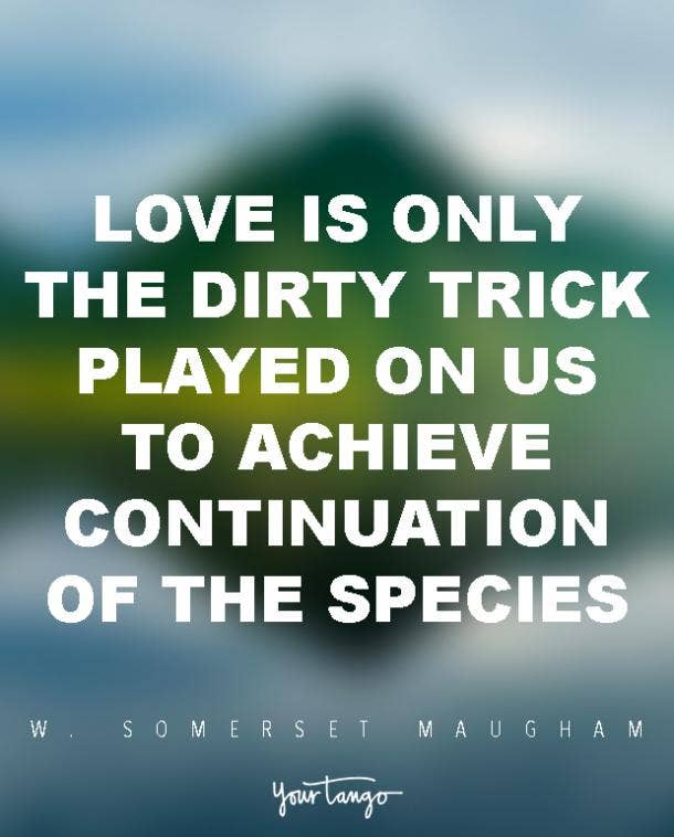 Love is only the dirty trick played on us to achieve continuation of the species. W. Somerset Maugham