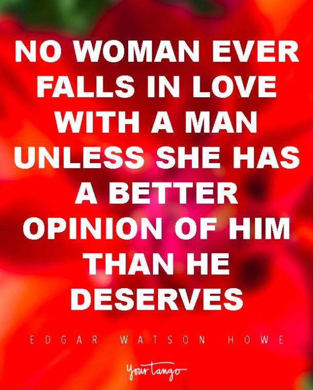 No woman ever falls in love with a man unless she has a better opinion of him than he deserves. Edgar Watson Howe
