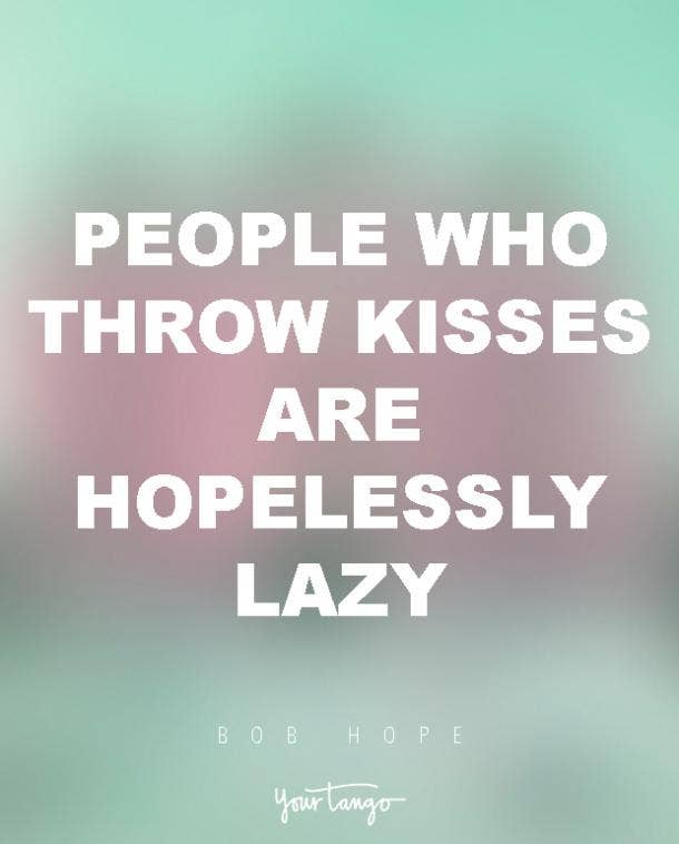 People who throw kisses are hopelessly lazy. Bob Hope