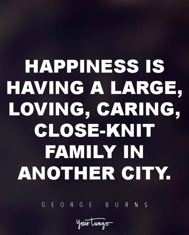 Happiness is having a large, loving, caring, close-knit family in another city. George Burns