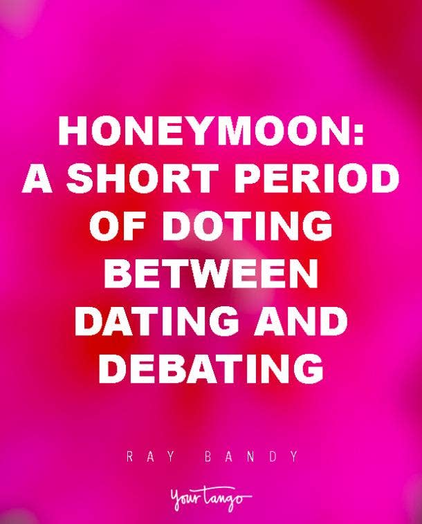 Honeymoon: A short period of doting between dating and debating. Ray Bandy