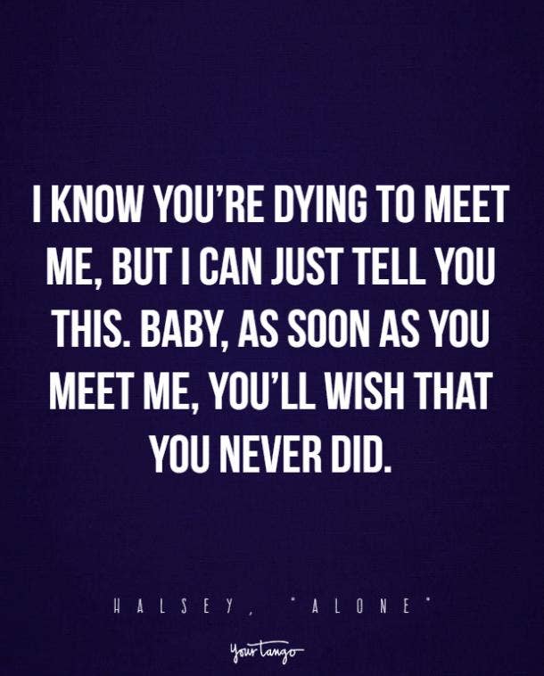 I know you’re dying to meet me, but I can just tell you this. Baby, as soon as you meet me, you’ll wish that you never did.