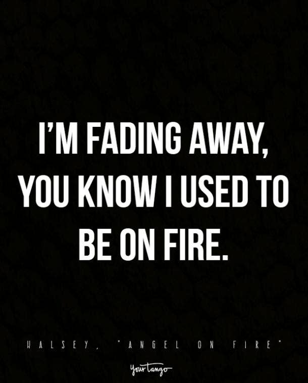 I’m fading away, you know I used to be on fire.