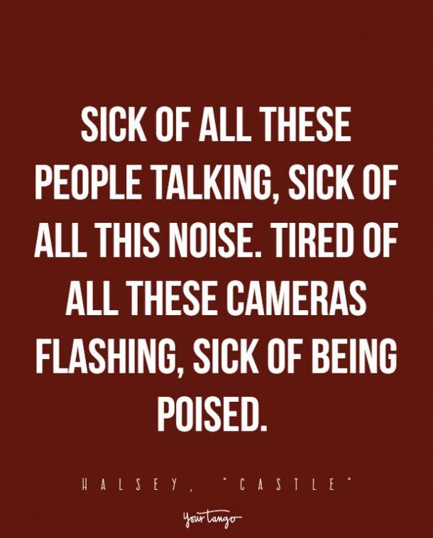 Sick of all these people talking, sick of all this noise. Tired of all these cameras flashing, sick of being poised. 