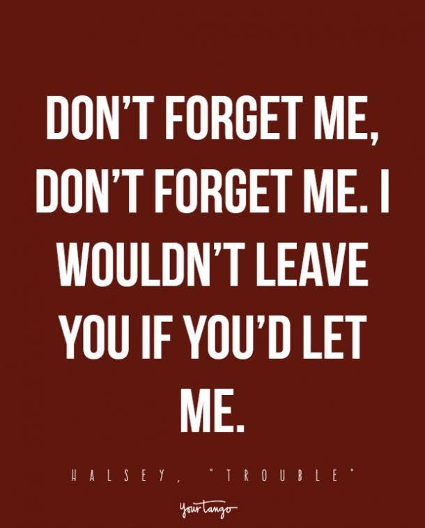 Don’t forget me, don’t forget me. I wouldn’t leave you if you’d let me.