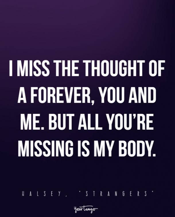 I miss the thought of a forever, you and me. But all you’re missing is my body.