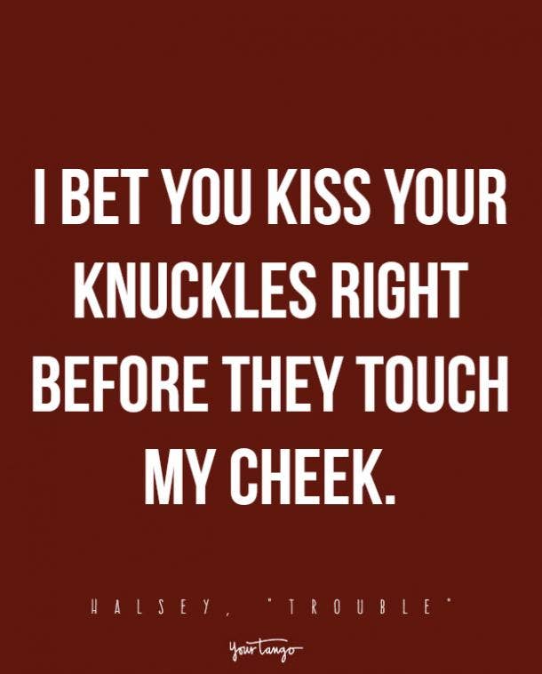 I bet you kiss your knuckles right before they touch my cheek.
