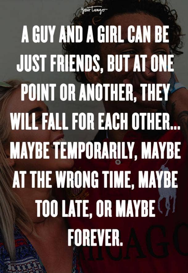 A guy and a girl can be just friends, but at one point or another, they will fall for each other ... maybe temporarily, maybe at the wrong time, maybe too late, or maybe forever. Dave Matthews Band