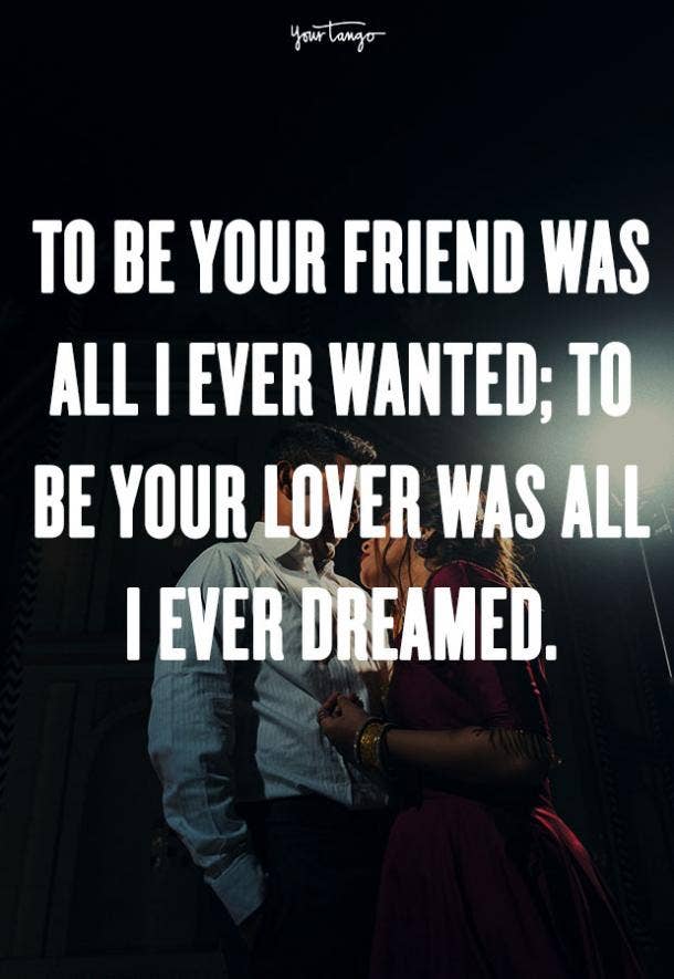 To be your friend was all I ever wanted; to be your lover was all I ever dreamed. Unknown