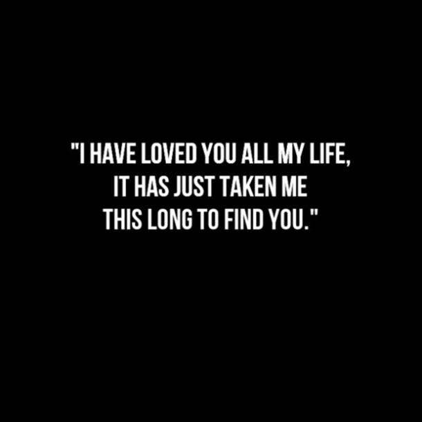  I have loved you all my life, it has just taken me this long to find you.