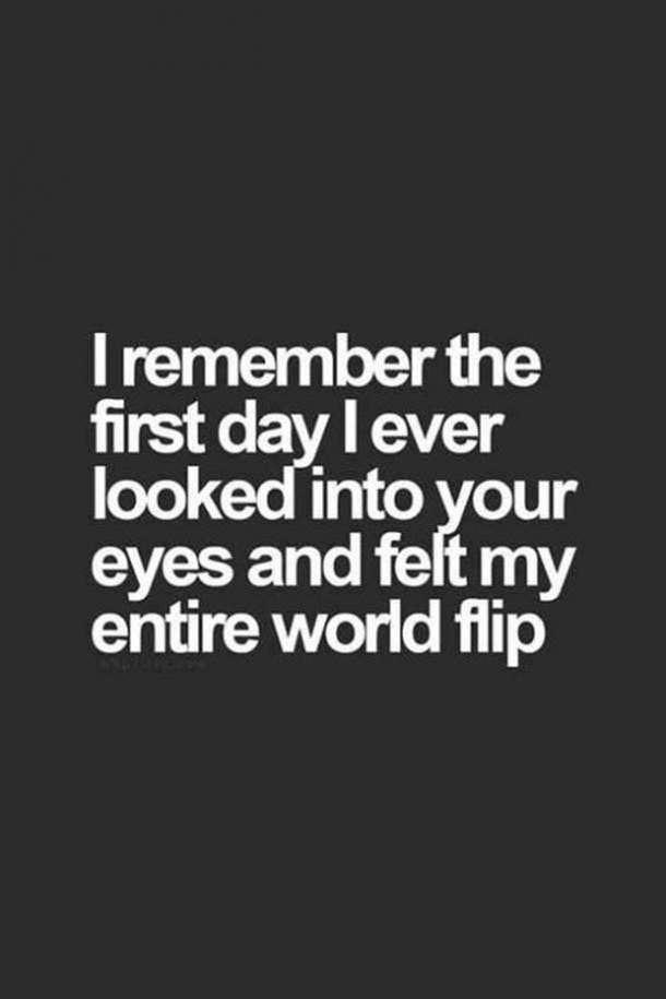 I remember the first day I ever looked into your eyes and felt my entire world flip.