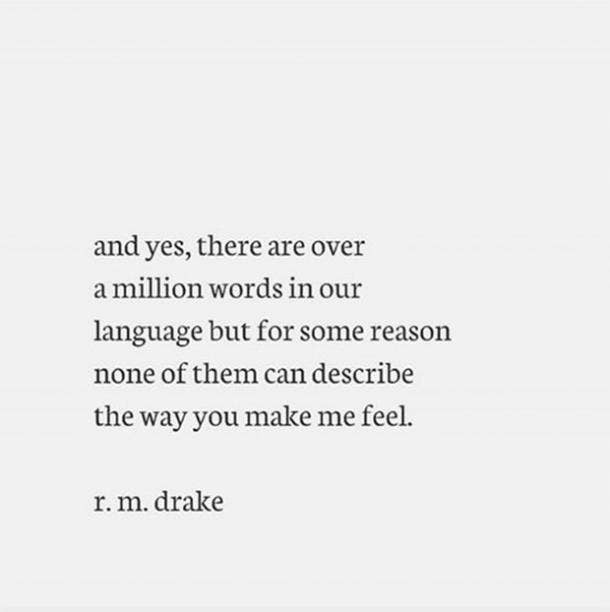 And yes, there are over a million words in our language but for some reason none of them can describe the way you make me feel.