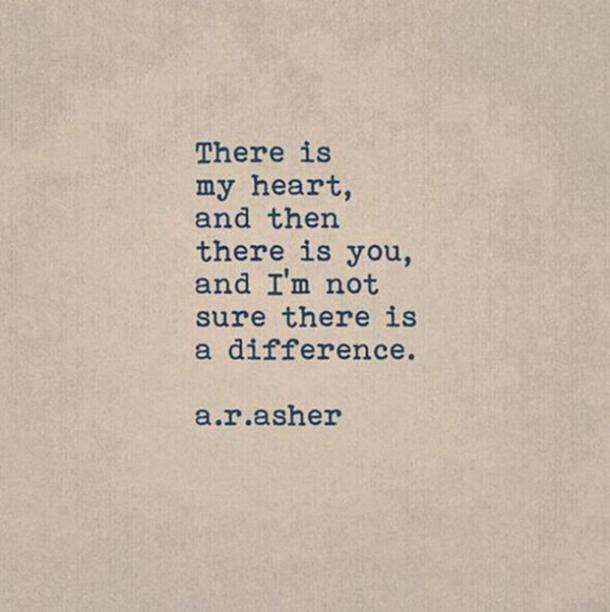 There is my heart, and then there is you, and I'm not sure there is a difference.