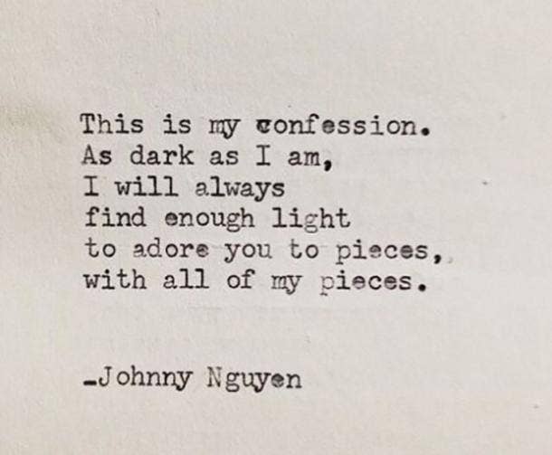 This is my confession. As dark as I am, I will always find enough light to adore you to pieces, with all of my pieces.