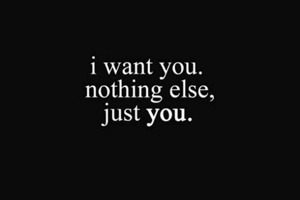  I want you. Nothing else, just you.