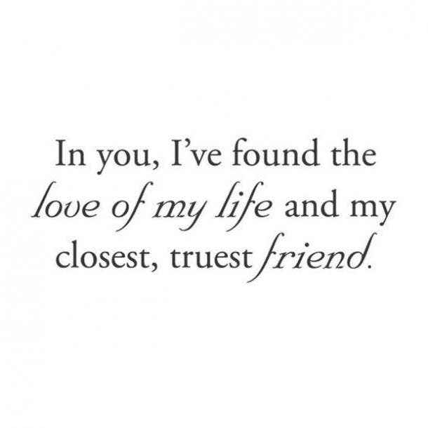  In you, I've found the love of my life and my closest, truest friend.
