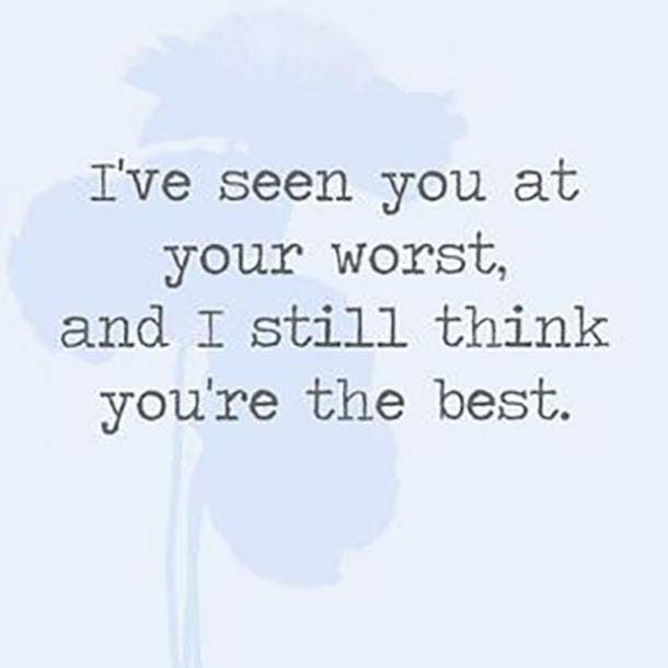  I've seen you at your worst, and I still think you're the best.